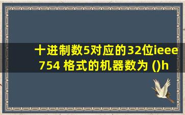 十进制数5对应的32位ieee754 格式的机器数为 ()h